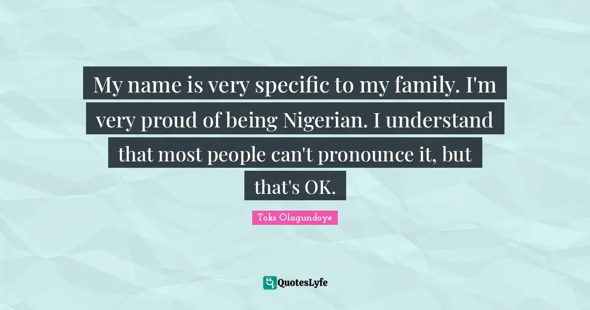 My name is very specific to my family. I'm very proud of being Nigerian. I understand that most people can't pronounce it, but that's OK.