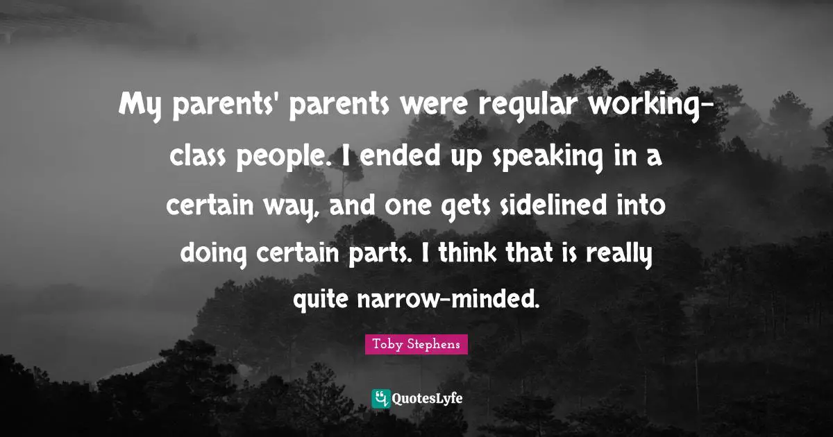 My parents' parents were regular working-class people. I ended up speaking in a certain way, and one gets sidelined into doing certain parts. I think that is really quite narrow-minded.