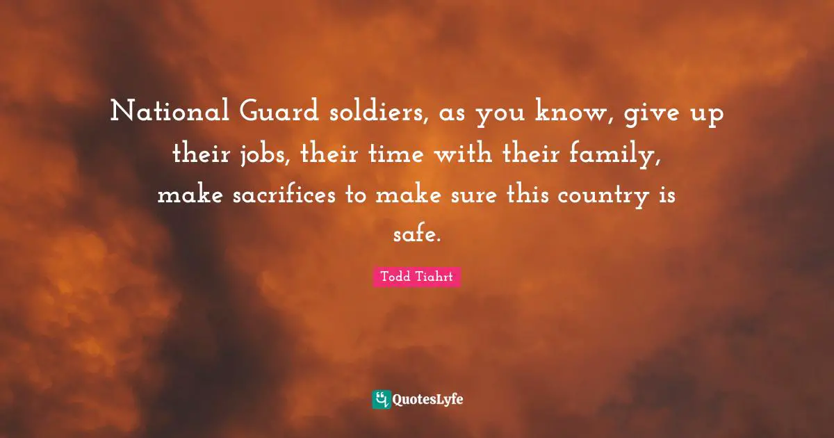 National Guard soldiers, as you know, give up their jobs, their time with their family, make sacrifices to make sure this country is safe.