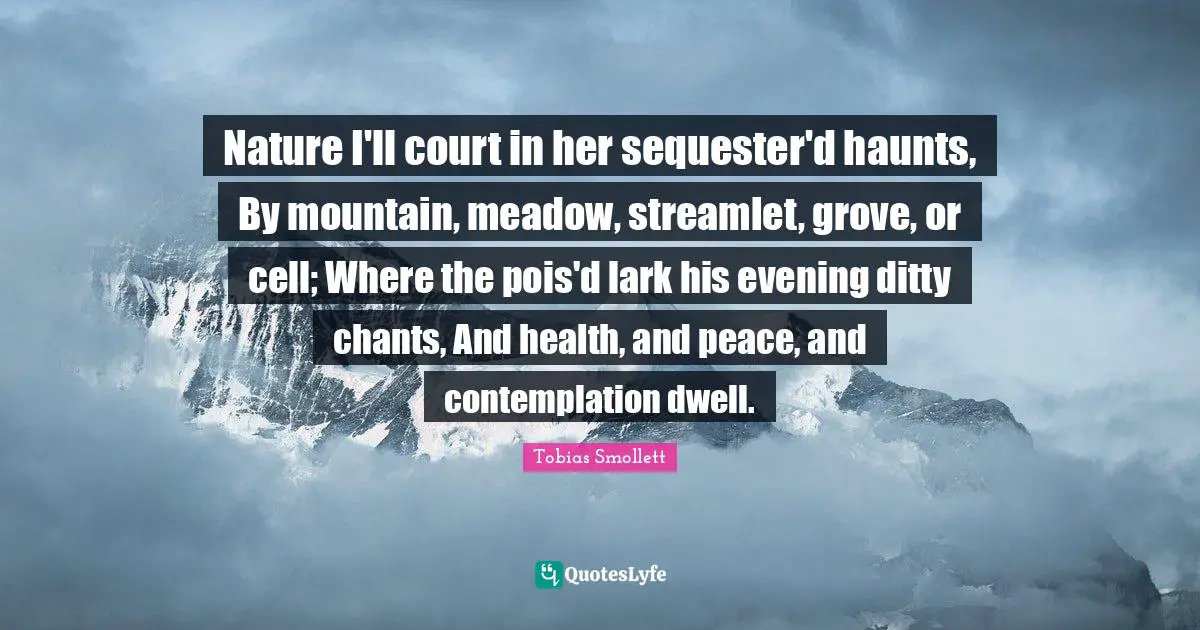 Nature I'll court in her sequester'd haunts, By mountain, meadow, streamlet, grove, or cell; Where the pois'd lark his evening ditty chants, And health, and peace, and contemplation dwell.