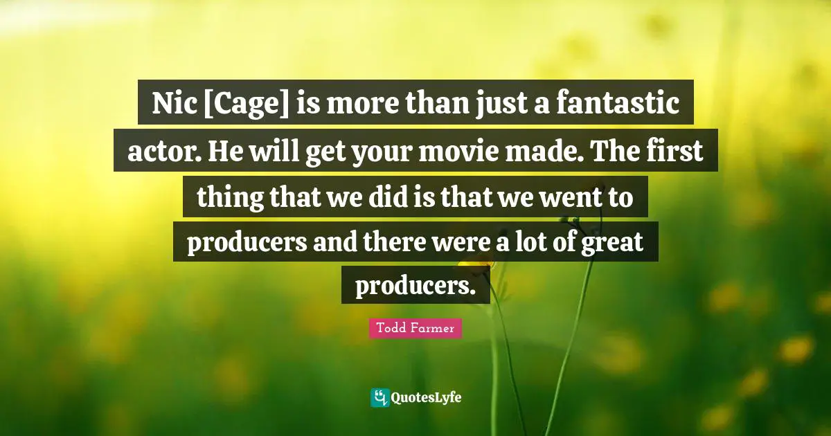 Nic [Cage] is more than just a fantastic actor. He will get your movie made. The first thing that we did is that we went to producers and there were a lot of great producers.