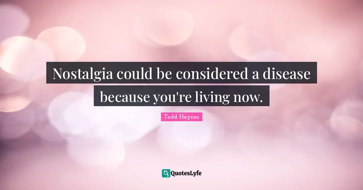 Nostalgia could be considered a disease because you're living now.