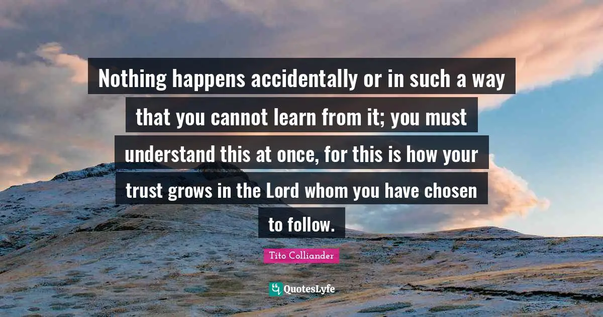 Tito Colliander Quotes: "Nothing happens accidentally or in such a way that you cannot learn from it; you must understand this at once, for this is how your trust grows in the Lord whom you have chosen to follow."