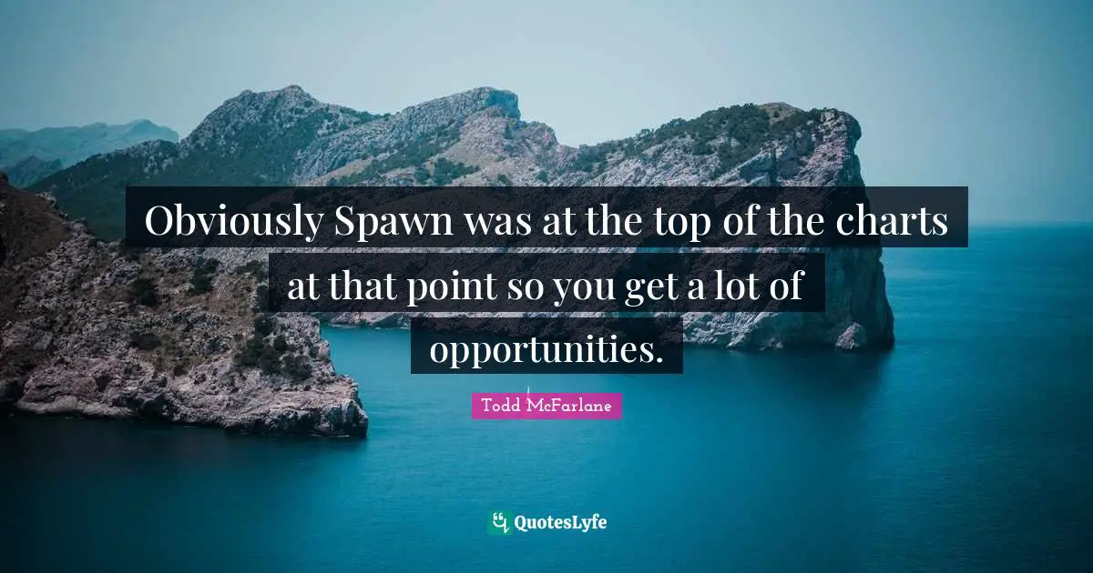 Obviously Spawn was at the top of the charts at that point so you get a lot of opportunities.