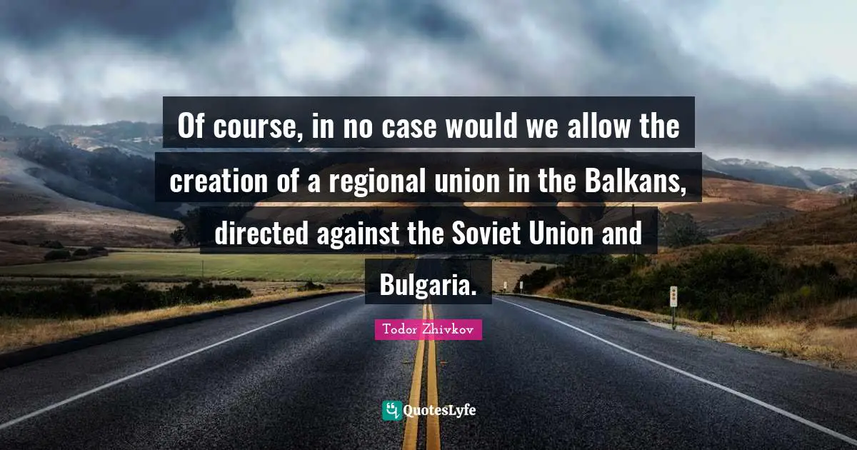 Of course, in no case would we allow the creation of a regional union in the Balkans, directed against the Soviet Union and Bulgaria.