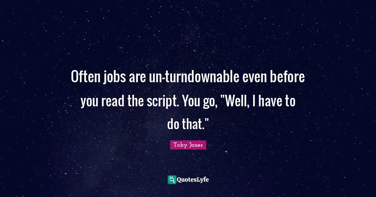 Toby Jones Quotes: "Often jobs are un-turndownable even before you read the script. You go, "Well, I have to do that.""