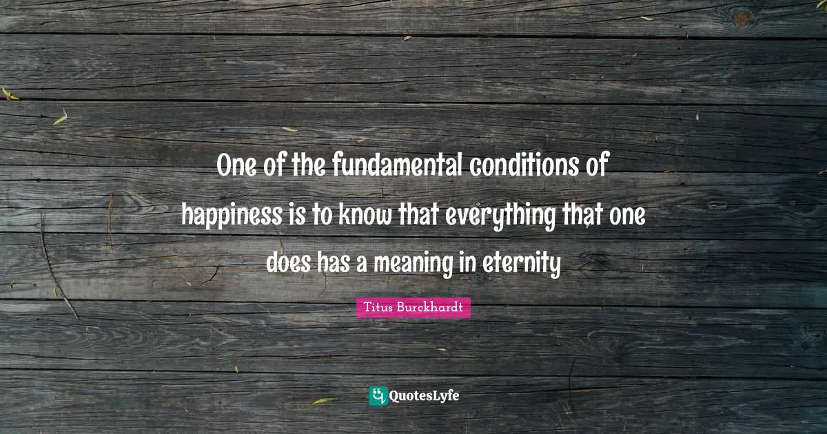 One of the fundamental conditions of happiness is to know that everything that one does has a meaning in eternity