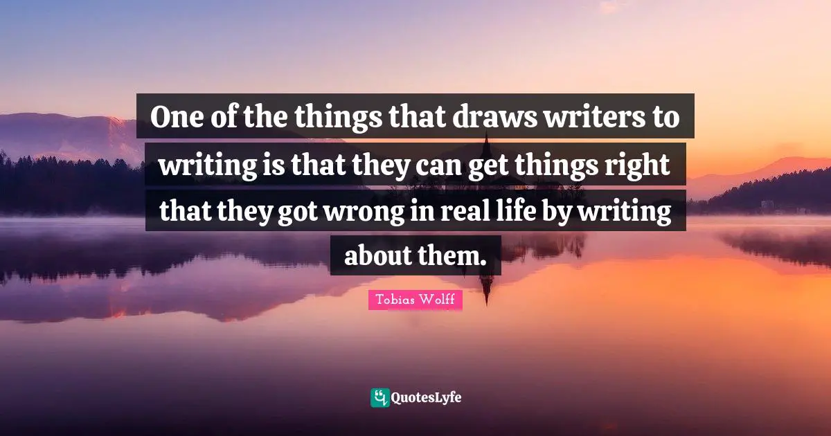 One of the things that draws writers to writing is that they can get things right that they got wrong in real life by writing about them.