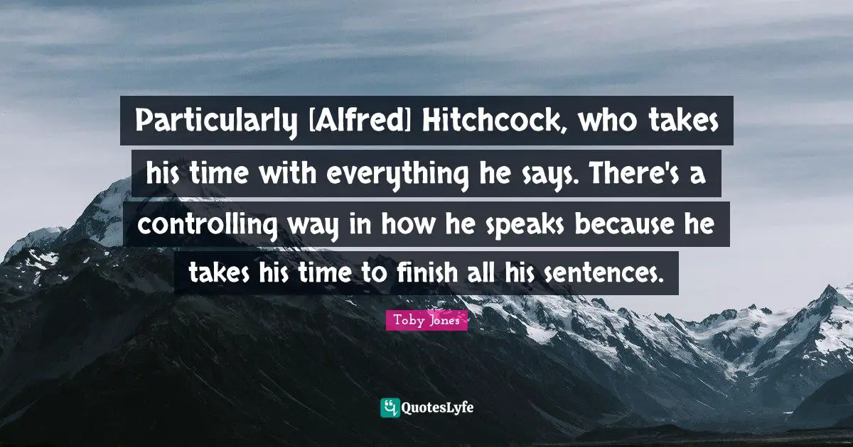 Toby Jones Quotes: "Particularly [Alfred] Hitchcock, who takes his time with everything he says. There's a controlling way in how he speaks because he takes his time to finish all his sentences."