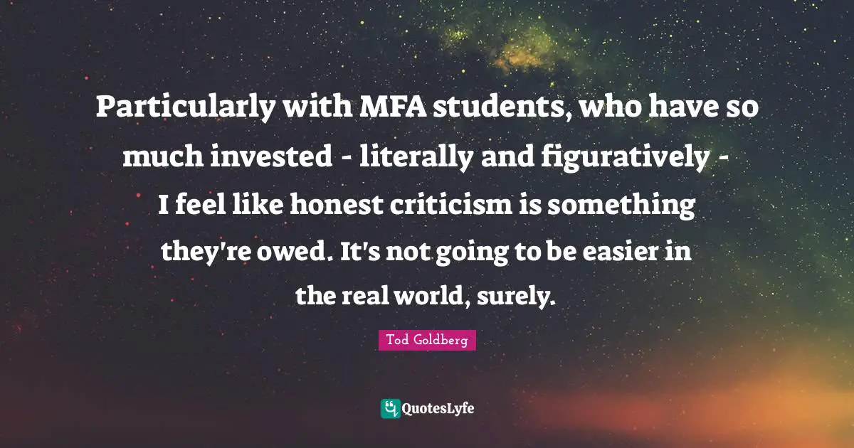 Particularly with MFA students, who have so much invested - literally and figuratively - I feel like honest criticism is something they're owed. It's not going to be easier in the real world, surely.