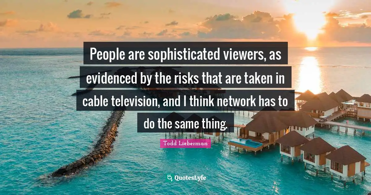 People are sophisticated viewers, as evidenced by the risks that are taken in cable television, and I think network has to do the same thing.