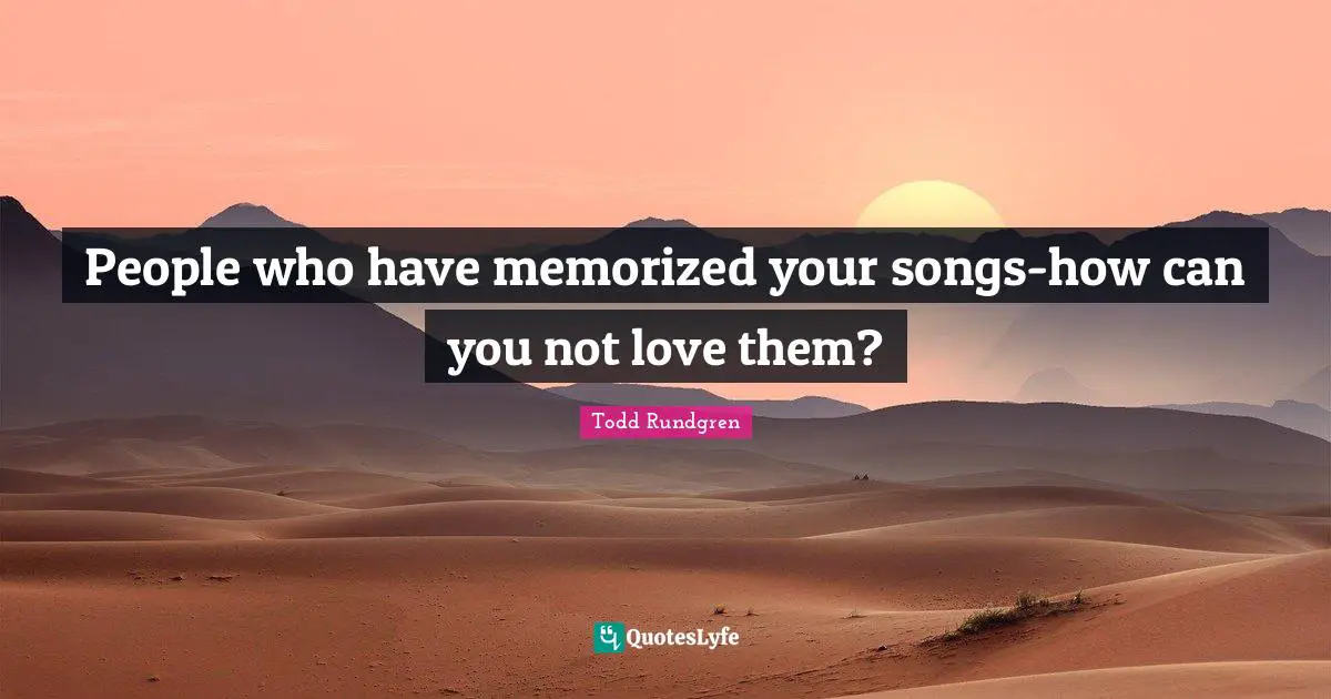 People who have memorized your songs-how can you not love them?