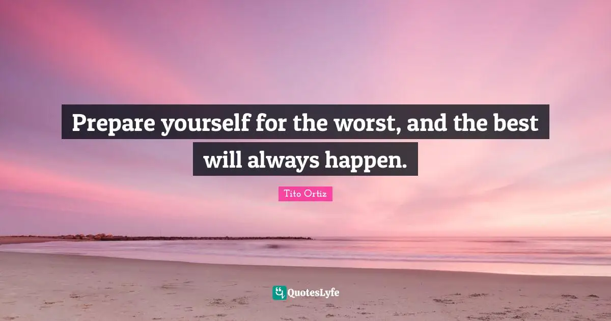 Prepare yourself for the worst, and the best will always happen.