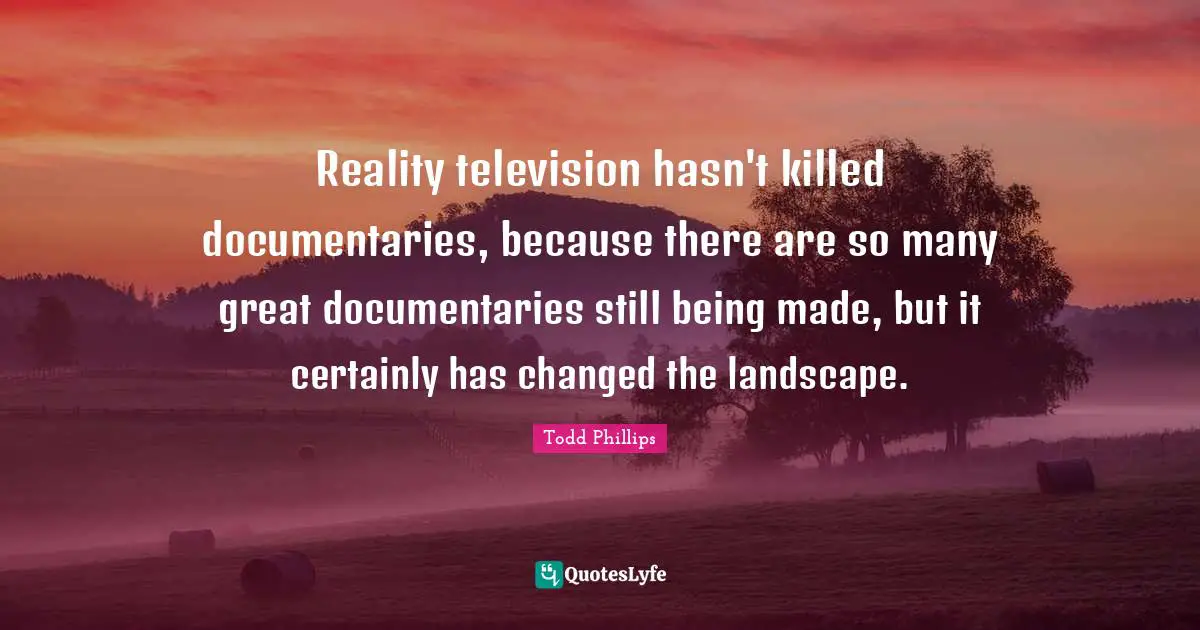 Reality television hasn't killed documentaries, because there are so many great documentaries still being made, but it certainly has changed the landscape.