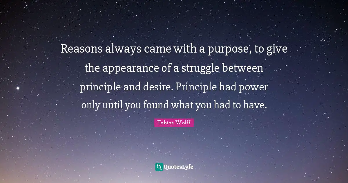 Reasons always came with a purpose, to give the appearance of a struggle between principle and desire. Principle had power only until you found what you had to have.
