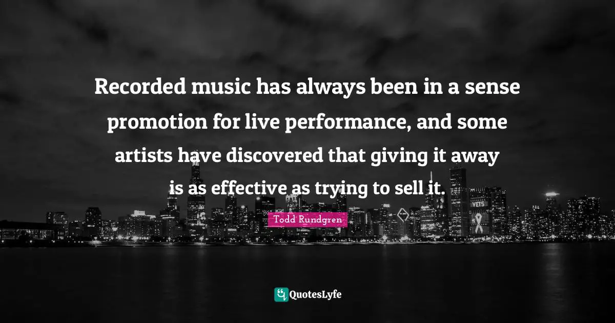 Live Performance Quotes: "Recorded music has always been in a sense promotion for live performance, and some artists have discovered that giving it away is as effective as trying to sell it."