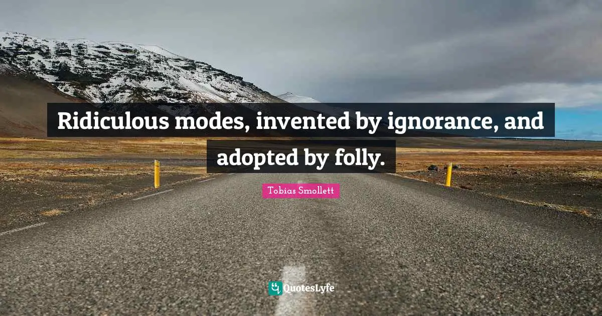 Ridiculous modes, invented by ignorance, and adopted by folly.