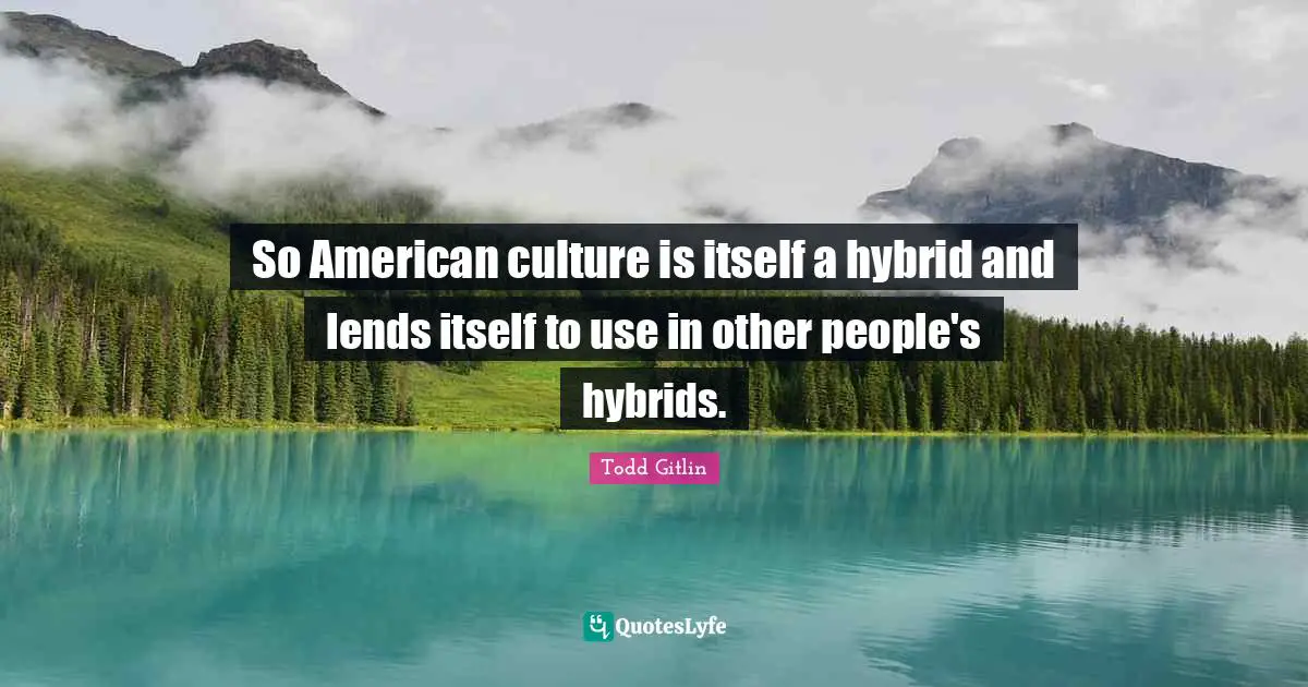 Todd Gitlin Quotes: "So American culture is itself a hybrid and lends itself to use in other people's hybrids."