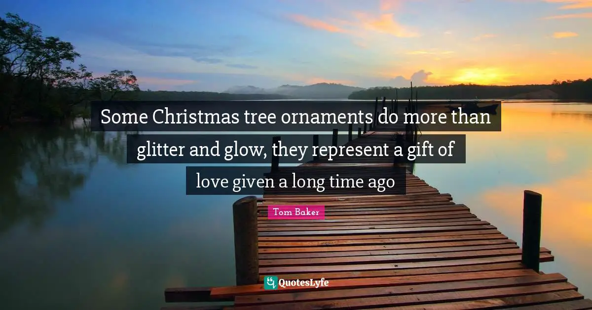 Glitter Quotes: "Some Christmas tree ornaments do more than glitter and glow, they represent a gift of love given a long time ago"