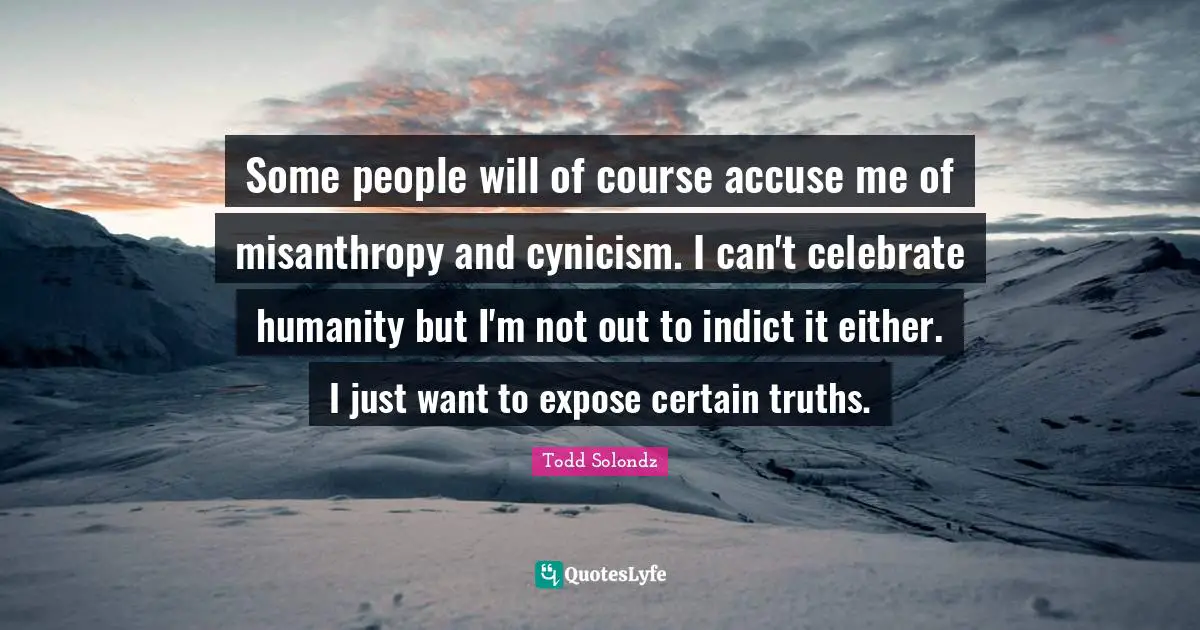 Cynicism Quotes: "Some people will of course accuse me of misanthropy and cynicism. I can't celebrate humanity but I'm not out to indict it either. I just want to expose certain truths."
