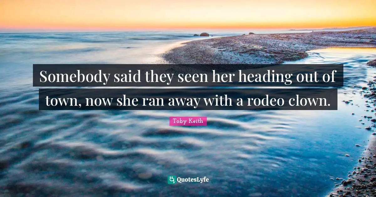 Somebody said they seen her heading out of town, now she ran away with a rodeo clown.