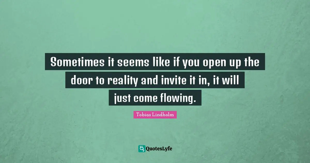 Sometimes it seems like if you open up the door to reality and invite it in, it will just come flowing.