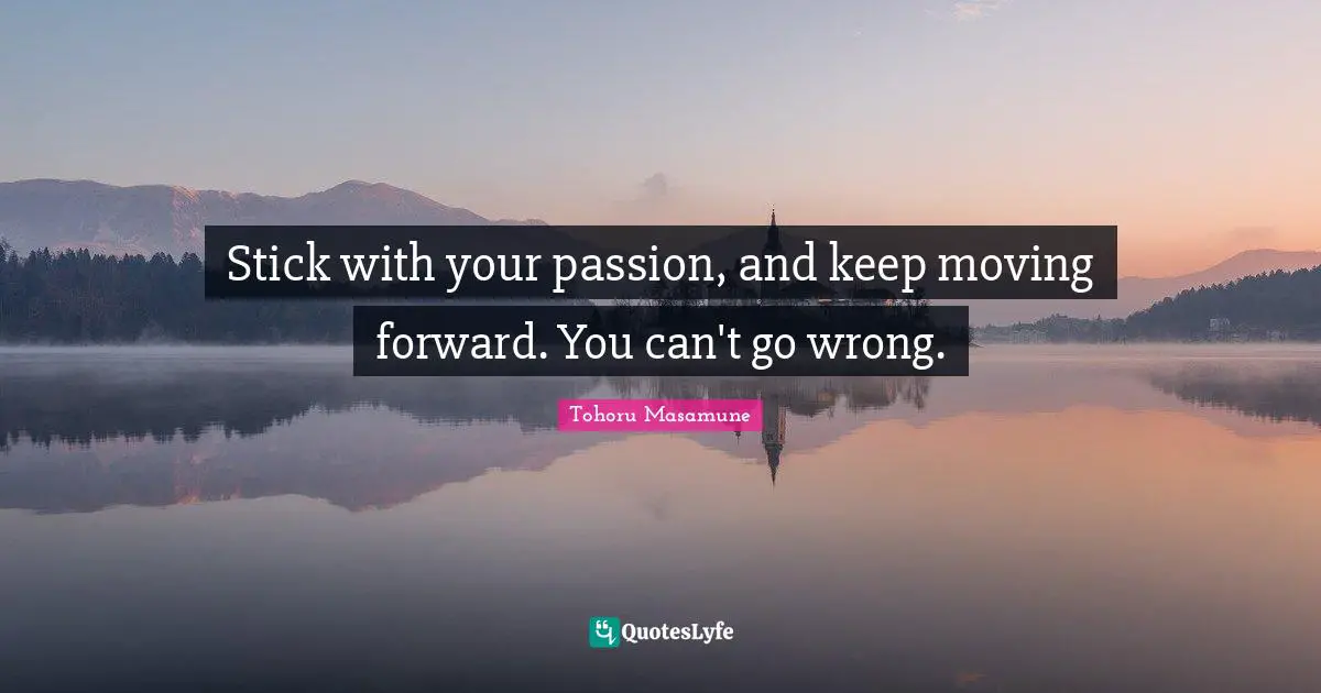 Stick with your passion, and keep moving forward. You can't go wrong.