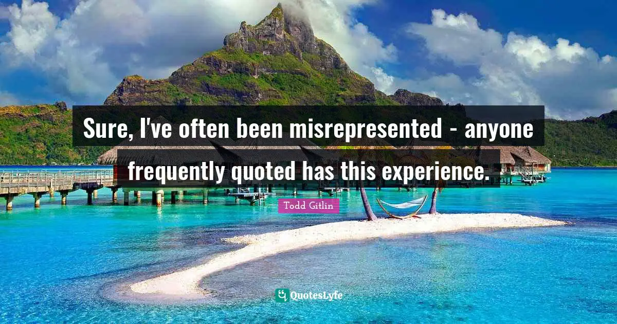 Todd Gitlin Quotes: "Sure, I've often been misrepresented - anyone frequently quoted has this experience."