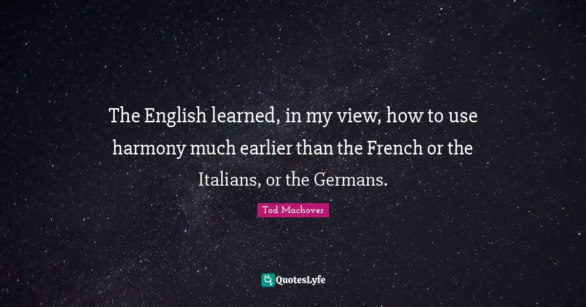 The English learned, in my view, how to use harmony much earlier than the French or the Italians, or the Germans.