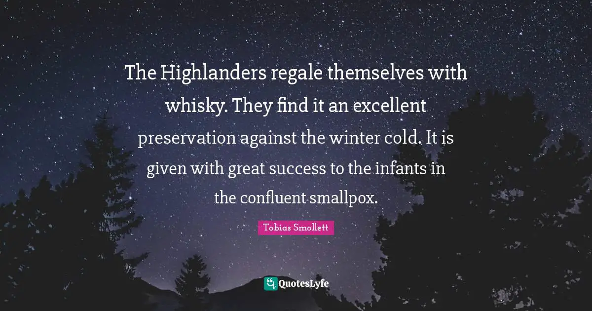 Smallpox Quotes: "The Highlanders regale themselves with whisky. They find it an excellent preservation against the winter cold. It is given with great success to the infants in the confluent smallpox."