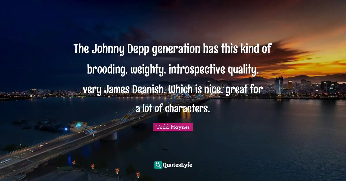 The Johnny Depp generation has this kind of brooding, weighty, introspective quality, very James Deanish. Which is nice, great for a lot of characters.