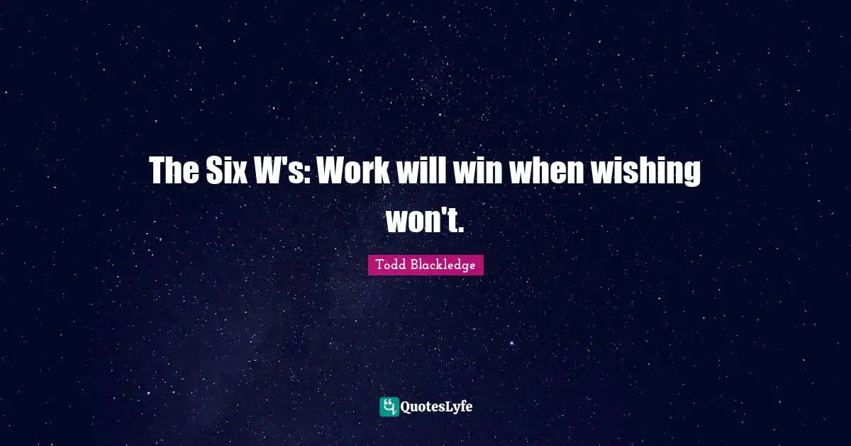 Six Quotes: "The Six W's: Work will win when wishing won't."