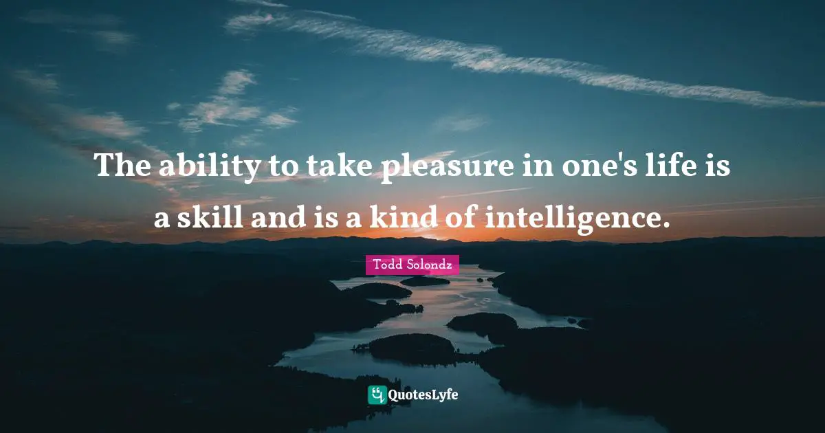 The ability to take pleasure in one's life is a skill and is a kind of intelligence.