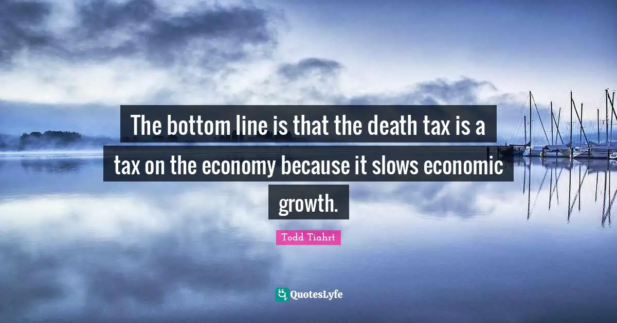 The bottom line is that the death tax is a tax on the economy because it slows economic growth.
