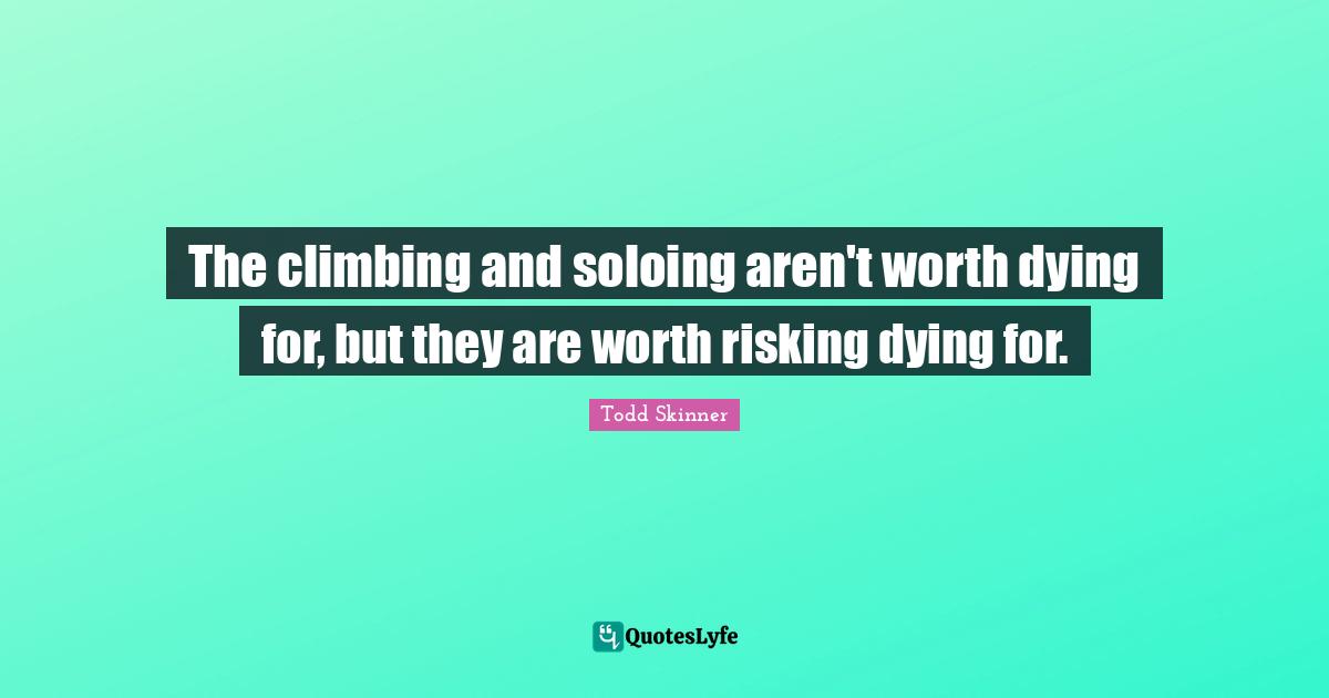 The climbing and soloing aren't worth dying for, but they are worth risking dying for.