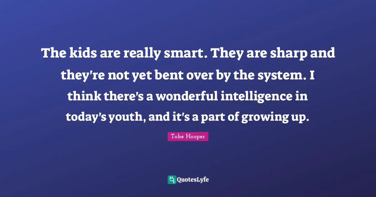 The kids are really smart. They are sharp and they're not yet bent over by the system. I think there's a wonderful intelligence in today's youth, and it's a part of growing up.