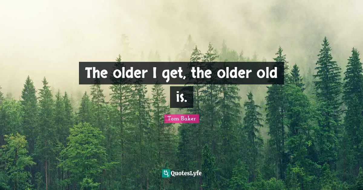 Tom Baker Quotes: "The older I get, the older old is."