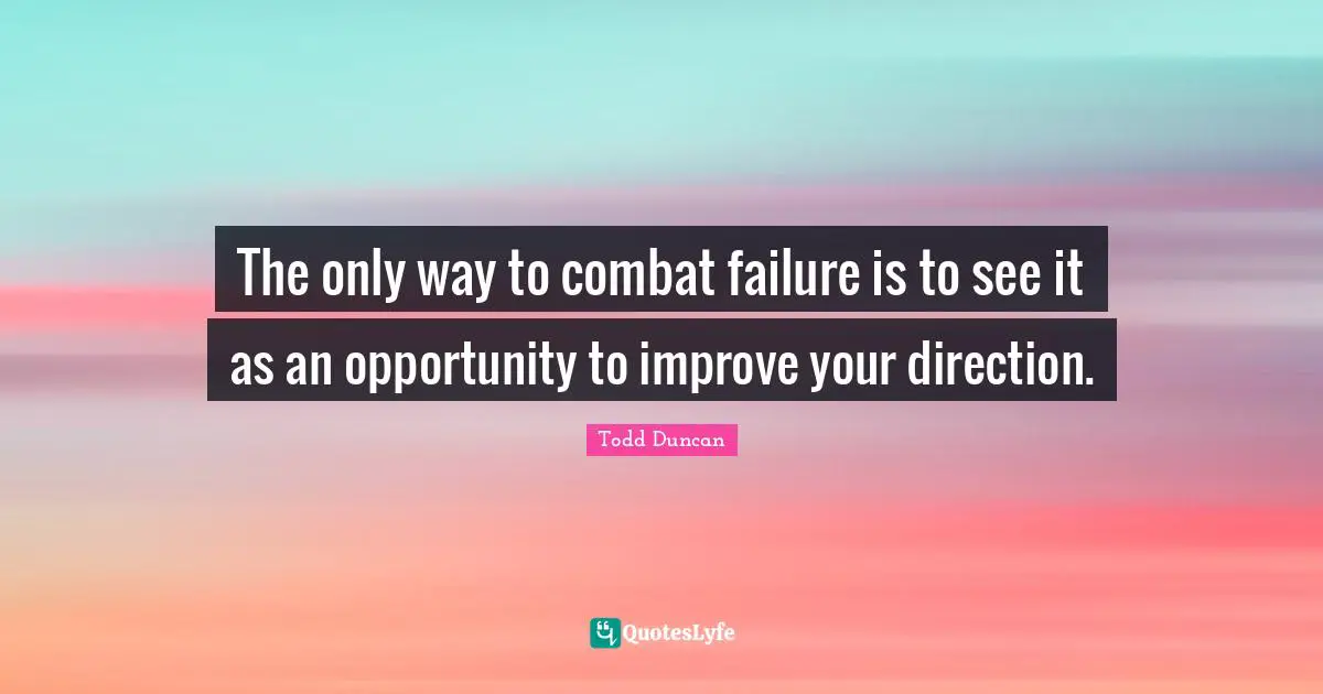 The only way to combat failure is to see it as an opportunity to improve your direction.
