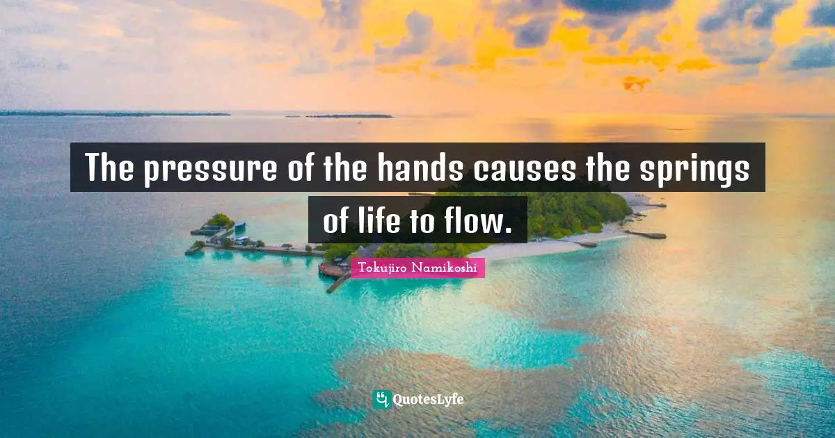 The pressure of the hands causes the springs of life to flow.