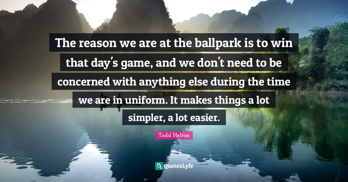 The reason we are at the ballpark is to win that day's game, and we don't need to be concerned with anything else during the time we are in uniform. It makes things a lot simpler, a lot easier.