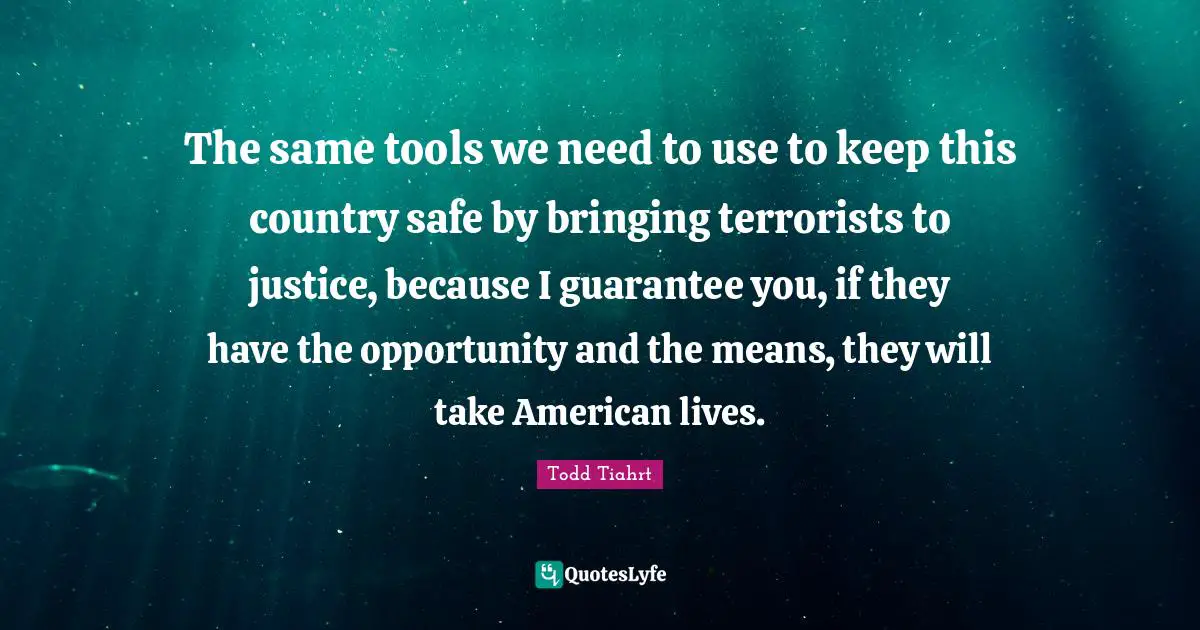 The same tools we need to use to keep this country safe by bringing terrorists to justice, because I guarantee you, if they have the opportunity and the means, they will take American lives.