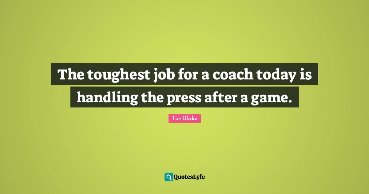 The toughest job for a coach today is handling the press after a game.