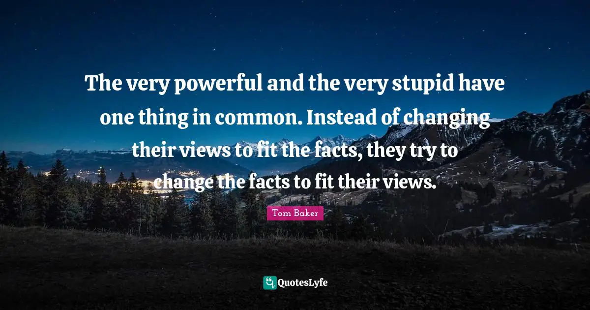 Tom Baker Quotes: "The very powerful and the very stupid have one thing in common. Instead of changing their views to fit the facts, they try to change the facts to fit their views."