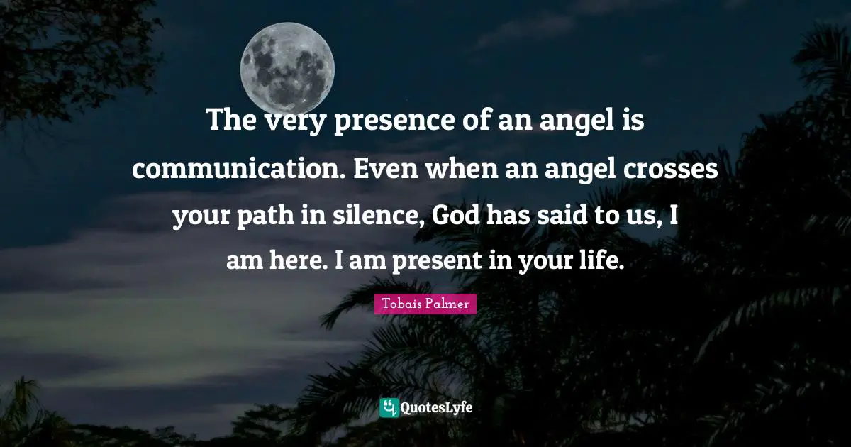 The very presence of an angel is communication. Even when an angel crosses your path in silence, God has said to us, I am here. I am present in your life.