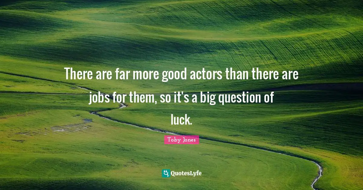 Toby Jones Quotes: "There are far more good actors than there are jobs for them, so it's a big question of luck."