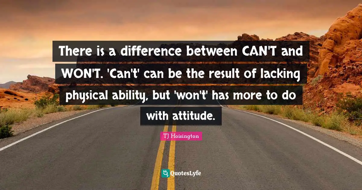 There is a difference between CAN'T and WON'T. 'Can't' can be the result of lacking physical ability, but 'won't' has more to do with attitude.