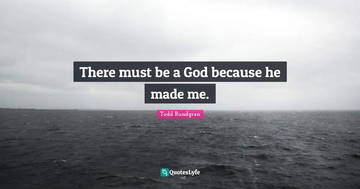 There must be a God because he made me.