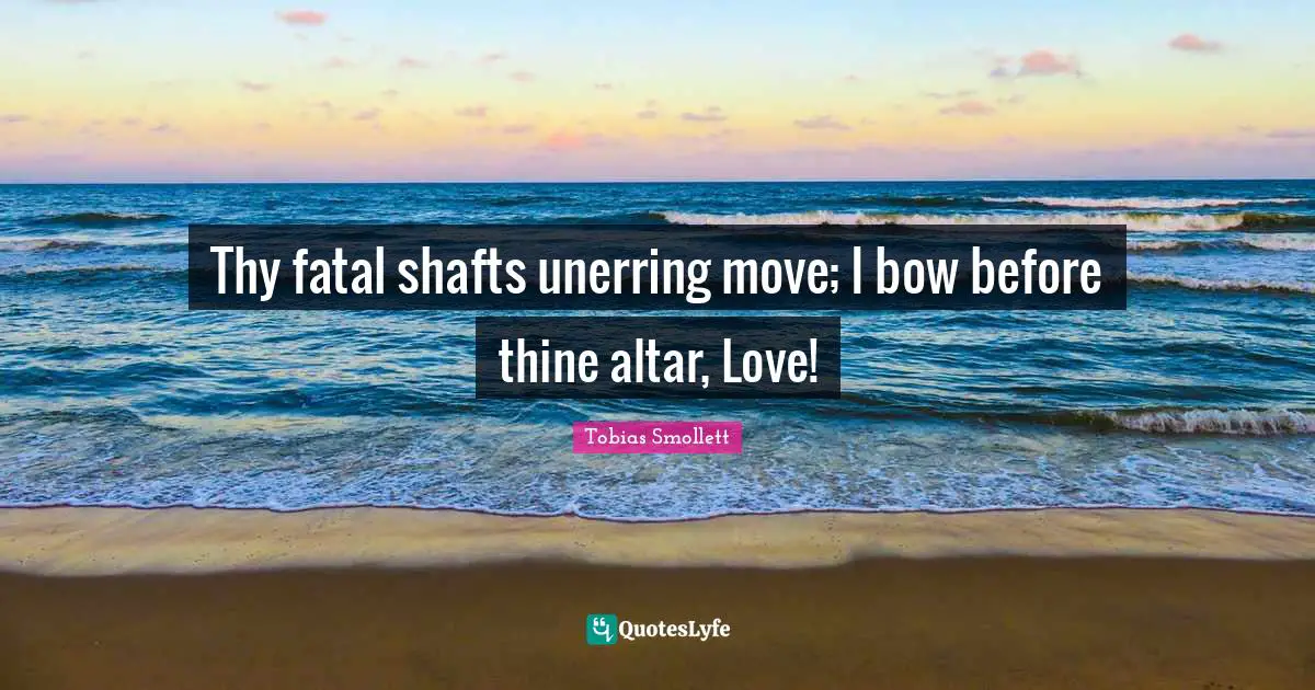 Thy fatal shafts unerring move; I bow before thine altar, Love!