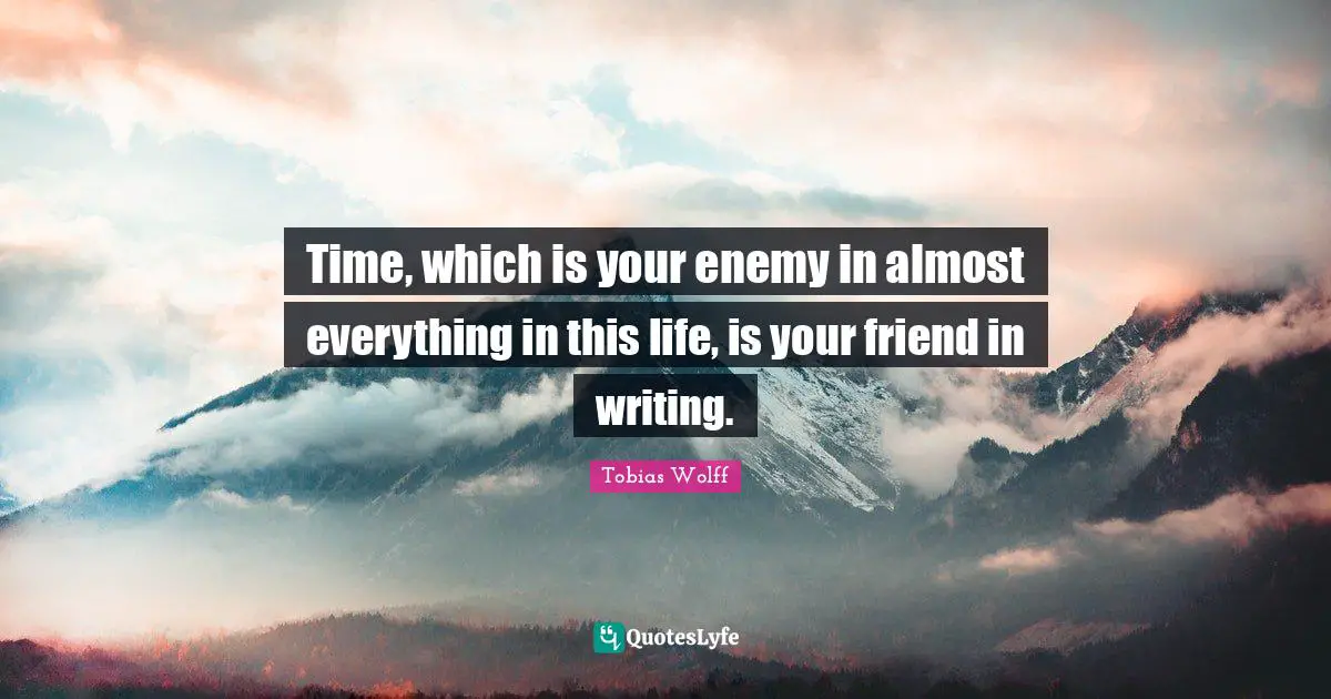 Time, which is your enemy in almost everything in this life, is your friend in writing.