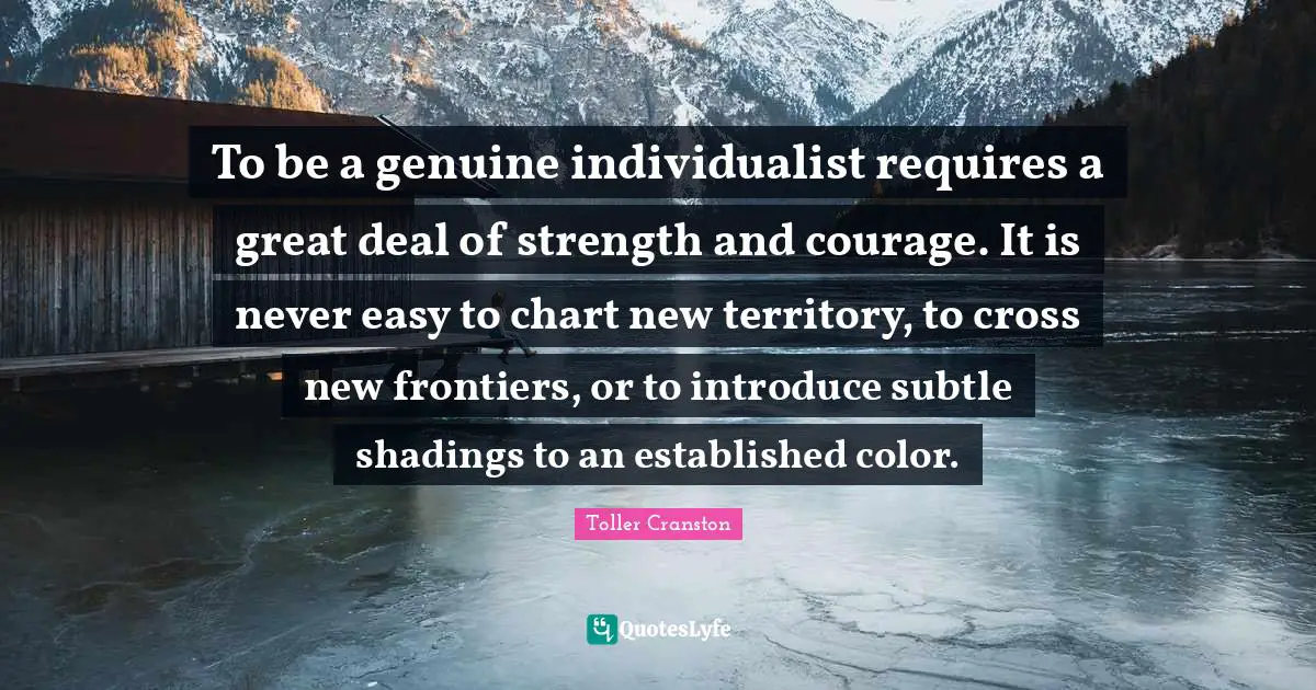Genuine Quotes: "To be a genuine individualist requires a great deal of strength and courage. It is never easy to chart new territory, to cross new frontiers, or to introduce subtle shadings to an established color."